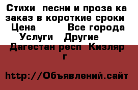 Стихи, песни и проза ка заказ в короткие сроки › Цена ­ 300 - Все города Услуги » Другие   . Дагестан респ.,Кизляр г.